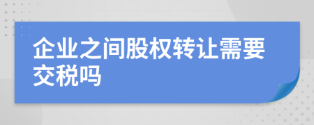 企业之间股权转让需要交税吗