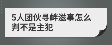 5人团伙寻衅滋事怎么判不是主犯