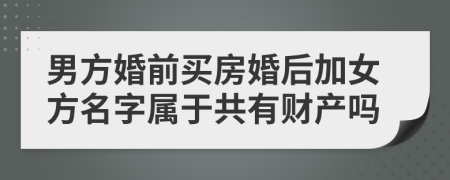 男方婚前买房婚后加女方名字属于共有财产吗