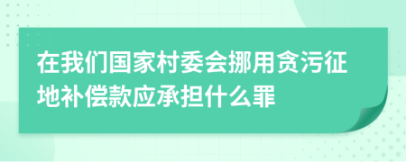 在我们国家村委会挪用贪污征地补偿款应承担什么罪