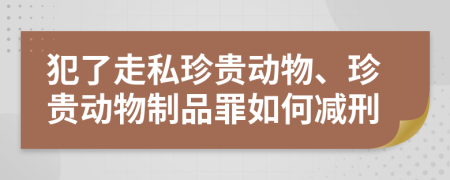 犯了走私珍贵动物、珍贵动物制品罪如何减刑