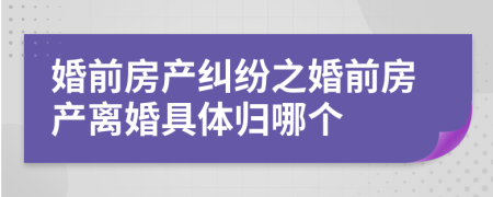 婚前房产纠纷之婚前房产离婚具体归哪个