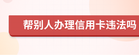 帮别人办理信用卡违法吗