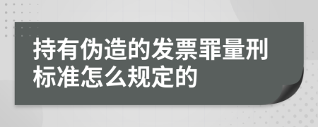 持有伪造的发票罪量刑标准怎么规定的