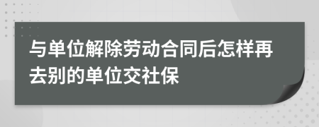 与单位解除劳动合同后怎样再去别的单位交社保