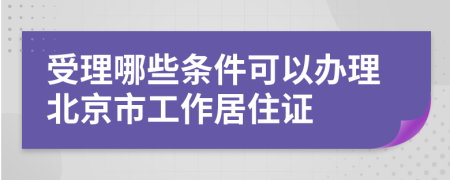 受理哪些条件可以办理北京市工作居住证