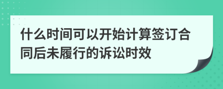 什么时间可以开始计算签订合同后未履行的诉讼时效