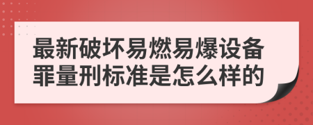 最新破坏易燃易爆设备罪量刑标准是怎么样的