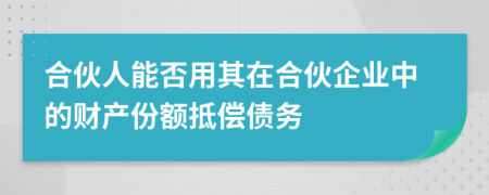 合伙人能否用其在合伙企业中的财产份额抵偿债务