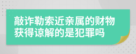 敲诈勒索近亲属的财物获得谅解的是犯罪吗