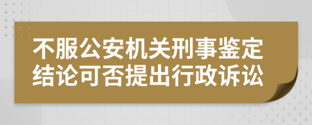 不服公安机关刑事鉴定结论可否提出行政诉讼