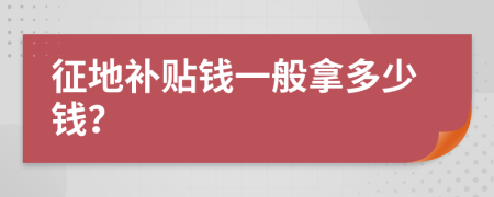 征地补贴钱一般拿多少钱？