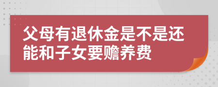 父母有退休金是不是还能和子女要赡养费