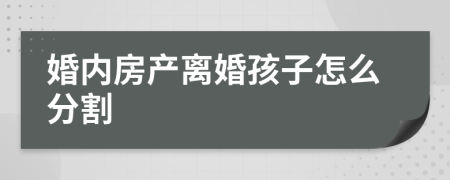 婚内房产离婚孩子怎么分割