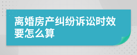 离婚房产纠纷诉讼时效要怎么算