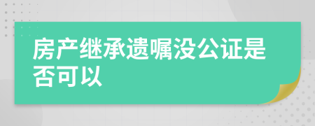 房产继承遗嘱没公证是否可以