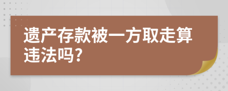 遗产存款被一方取走算违法吗?