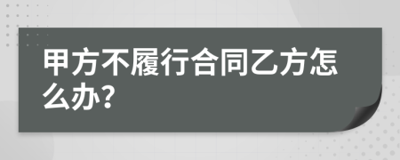 甲方不履行合同乙方怎么办？