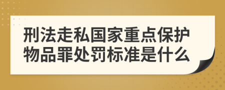 刑法走私国家重点保护物品罪处罚标准是什么