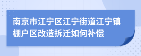 南京市江宁区江宁街道江宁镇棚户区改造拆迁如何补偿