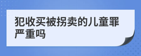 犯收买被拐卖的儿童罪严重吗