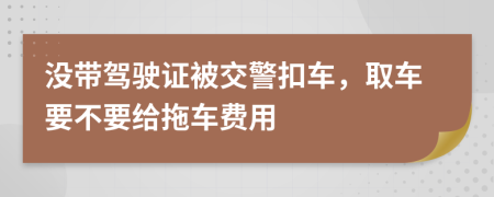 没带驾驶证被交警扣车，取车要不要给拖车费用