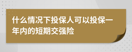 什么情况下投保人可以投保一年内的短期交强险