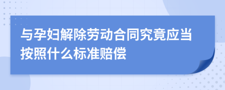 与孕妇解除劳动合同究竟应当按照什么标准赔偿