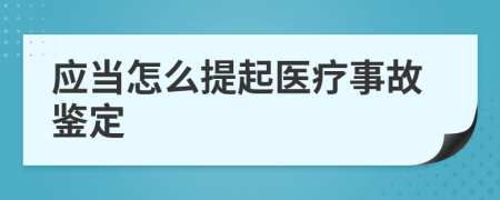 应当怎么提起医疗事故鉴定