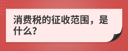 消费税的征收范围，是什么？