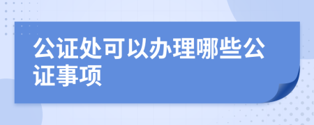 公证处可以办理哪些公证事项