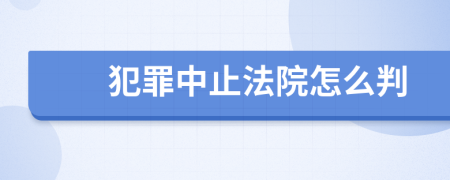 犯罪中止法院怎么判