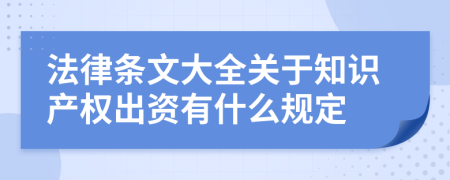 法律条文大全关于知识产权出资有什么规定