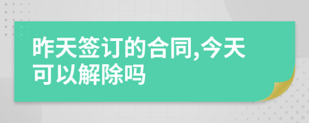 昨天签订的合同,今天可以解除吗