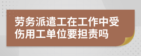 劳务派遣工在工作中受伤用工单位要担责吗