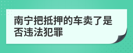 南宁把抵押的车卖了是否违法犯罪