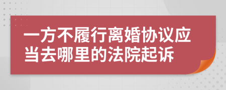 一方不履行离婚协议应当去哪里的法院起诉