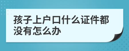 孩子上户口什么证件都没有怎么办