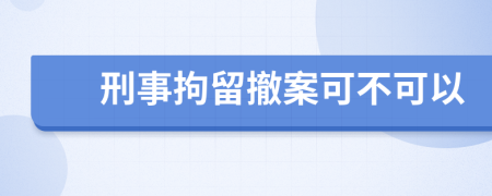 刑事拘留撤案可不可以