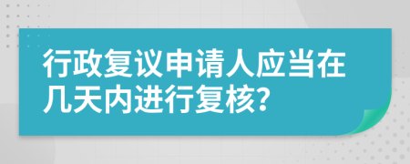 行政复议申请人应当在几天内进行复核？