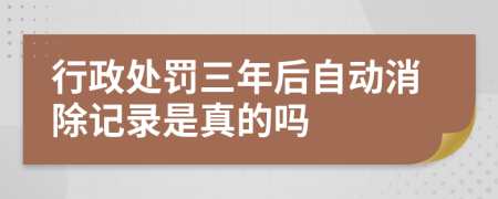 行政处罚三年后自动消除记录是真的吗