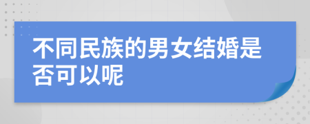 不同民族的男女结婚是否可以呢