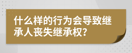 什么样的行为会导致继承人丧失继承权？