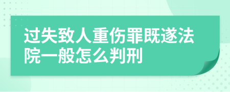 过失致人重伤罪既遂法院一般怎么判刑