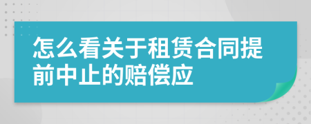 怎么看关于租赁合同提前中止的赔偿应