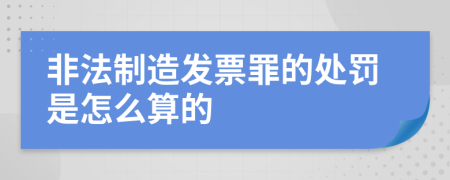 非法制造发票罪的处罚是怎么算的