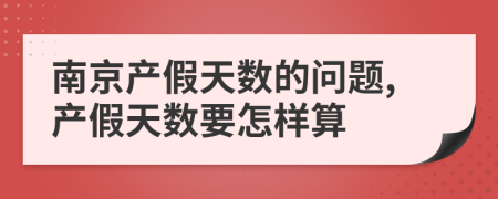 南京产假天数的问题,产假天数要怎样算