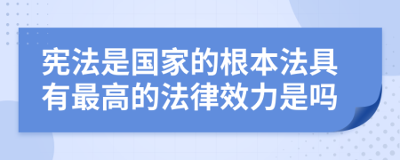 宪法是国家的根本法具有最高的法律效力是吗