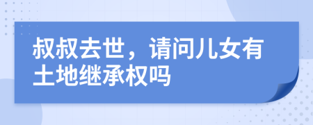 叔叔去世，请问儿女有土地继承权吗