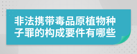 非法携带毒品原植物种子罪的构成要件有哪些